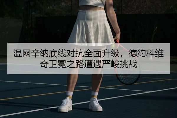 温网辛纳底线对抗全面升级，德约科维奇卫冕之路遭遇严峻挑战