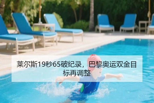 莱尔斯19秒65破纪录，巴黎奥运双金目标再调整
