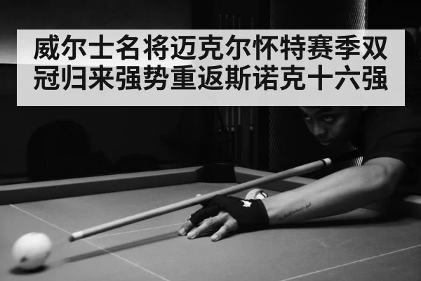 威尔士名将迈克尔怀特赛季双冠归来强势重返斯诺克十六强