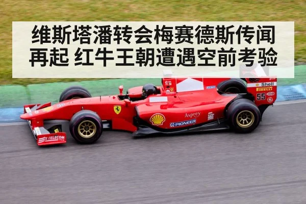 维斯塔潘转会梅赛德斯传闻再起 红牛王朝遭遇空前考验